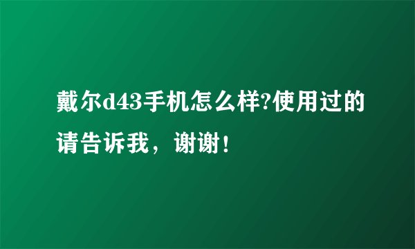 戴尔d43手机怎么样?使用过的请告诉我，谢谢！
