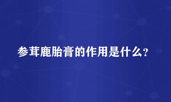 参茸鹿胎膏的作用是什么？