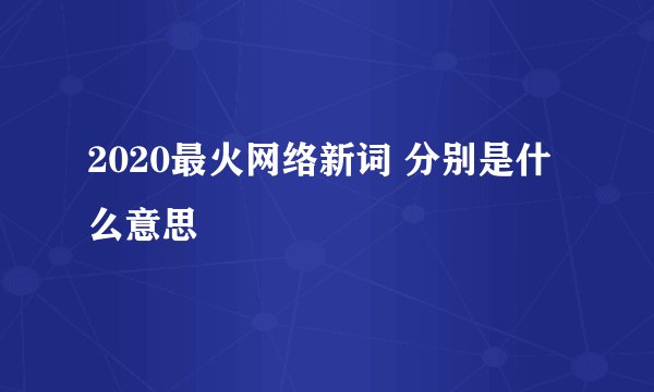 2020最火网络新词 分别是什么意思