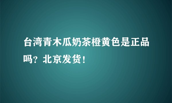 台湾青木瓜奶茶橙黄色是正品吗？北京发货！