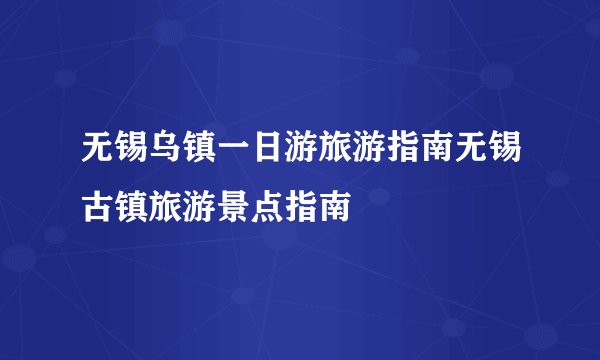 无锡乌镇一日游旅游指南无锡古镇旅游景点指南
