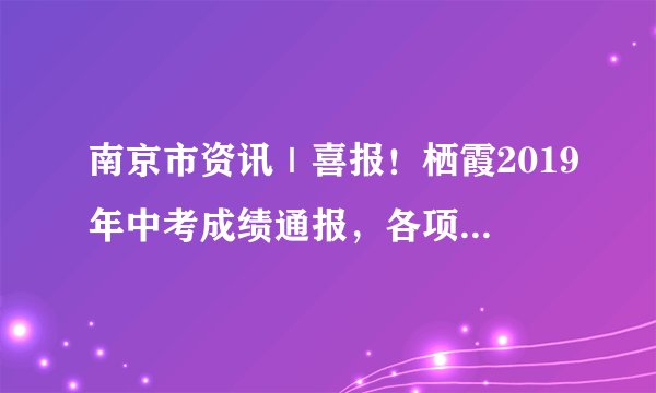 南京市资讯|喜报!栖霞2019年中考成绩通报,各项成绩位居南京“名列前茅”