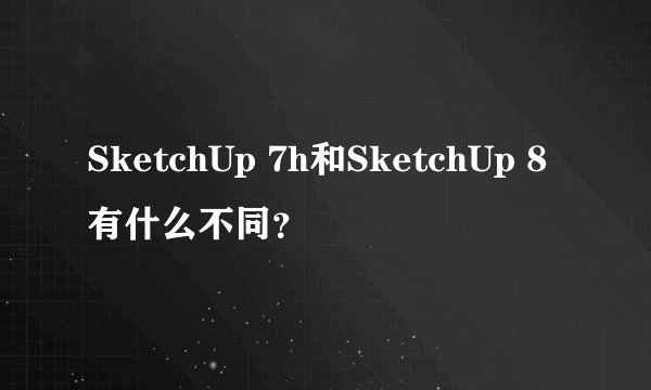 SketchUp 7h和SketchUp 8有什么不同?