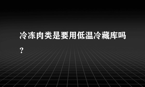 冷冻肉类是要用低温冷藏库吗？
