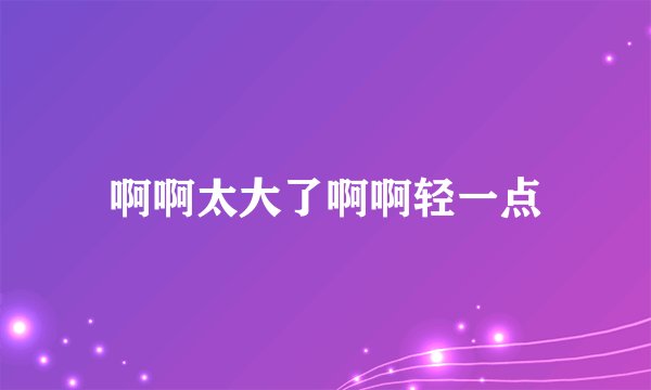啊啊太大了啊啊轻一点