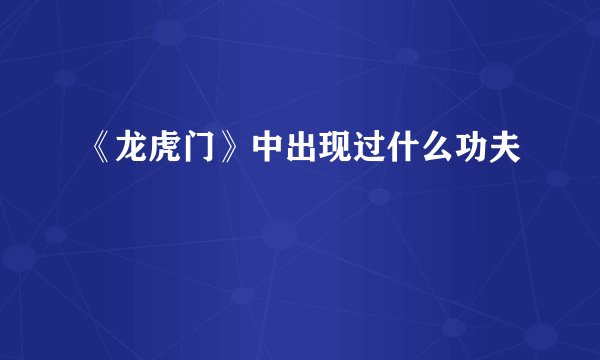 《龙虎门》中出现过什么功夫