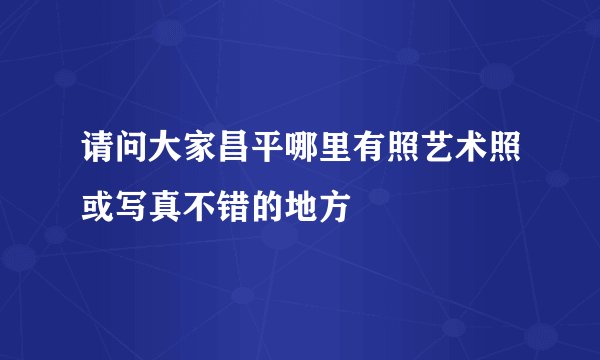 请问大家昌平哪里有照艺术照或写真不错的地方