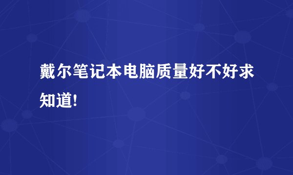 戴尔笔记本电脑质量好不好求知道!