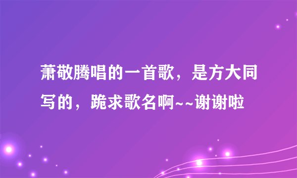 萧敬腾唱的一首歌，是方大同写的，跪求歌名啊~~谢谢啦