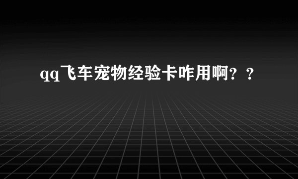 qq飞车宠物经验卡咋用啊？？