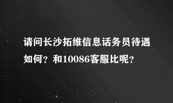 请问长沙拓维信息话务员待遇如何?和10086客服比呢?