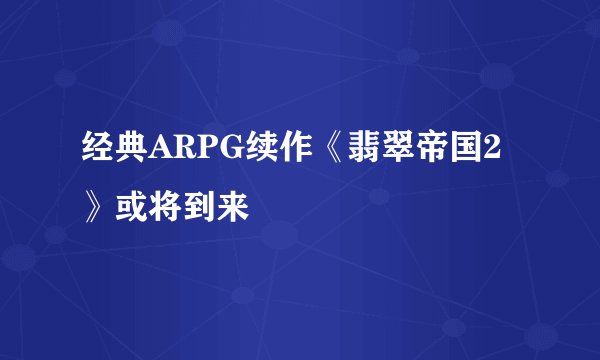 经典ARPG续作《翡翠帝国2》或将到来