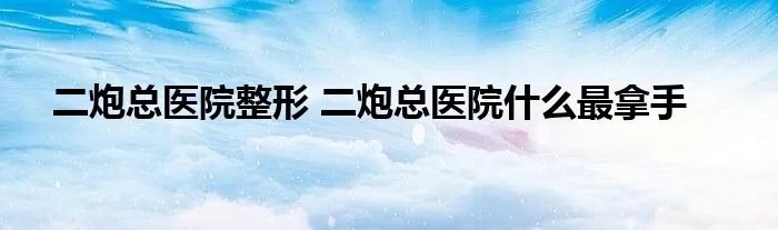二炮总医院整形 二炮总医院什么最拿手