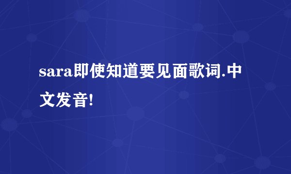 sara即使知道要见面歌词.中文发音!