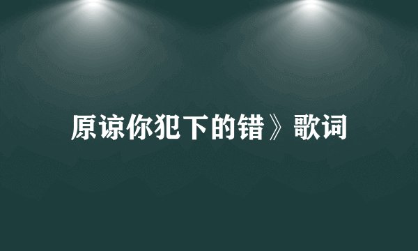 原谅你犯下的错》歌词