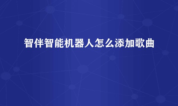 智伴智能机器人怎么添加歌曲