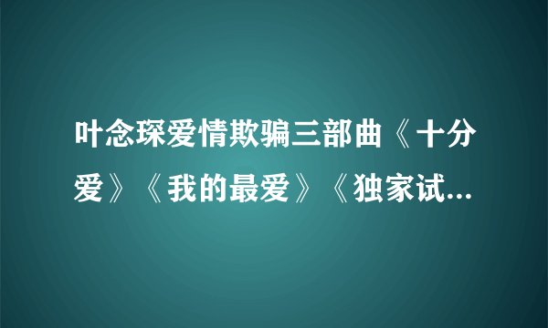 叶念琛爱情欺骗三部曲《十分爱》《我的最爱》《独家试爱》的先后顺序？