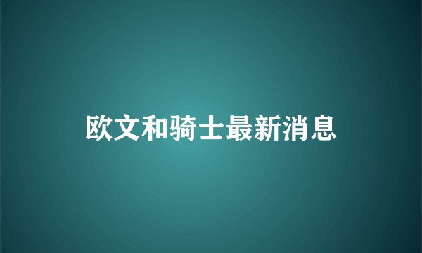 欧文和骑士最新消息