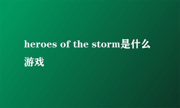 heroes of the storm是什么游戏