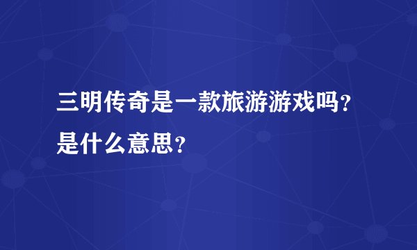 三明传奇是一款旅游游戏吗？是什么意思？
