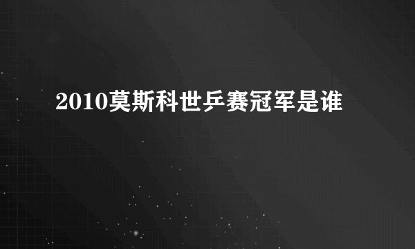2010莫斯科世乒赛冠军是谁