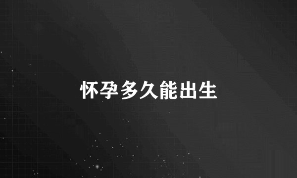 怀孕多久能出生