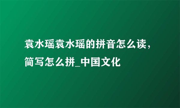 袁水瑶袁水瑶的拼音怎么读，简写怎么拼_中国文化
