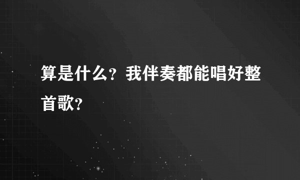 算是什么？我伴奏都能唱好整首歌？