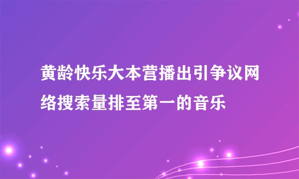 黄龄快乐大本营播出引争议网络搜索量排至第一的音乐