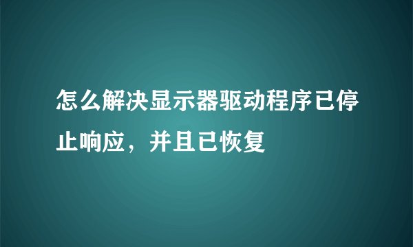 怎么解决显示器驱动程序已停止响应，并且已恢复