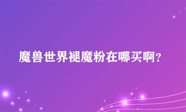 魔兽世界褪魔粉在哪买啊？