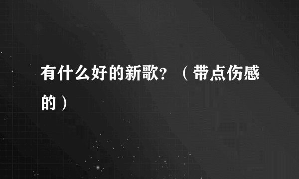 有什么好的新歌？（带点伤感的）