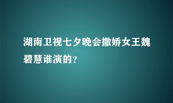 湖南卫视七夕晚会撒娇女王魏碧慧谁演的？