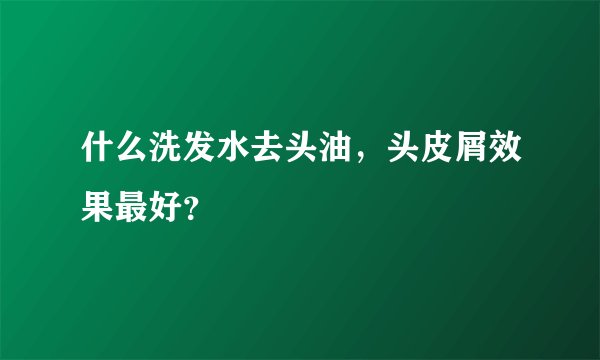 什么洗发水去头油，头皮屑效果最好？