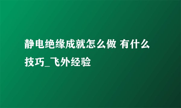 静电绝缘成就怎么做 有什么技巧_飞外经验