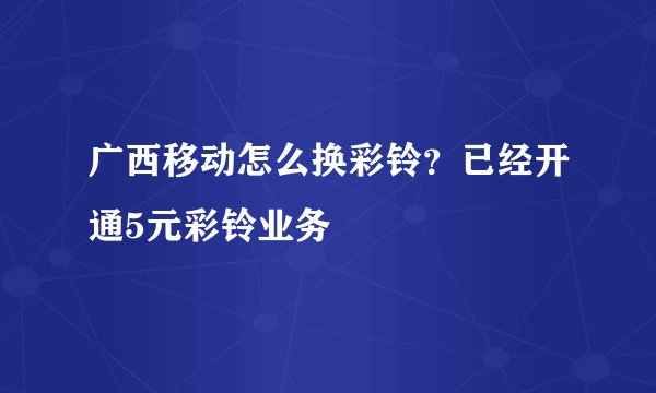 广西移动怎么换彩铃？已经开通5元彩铃业务