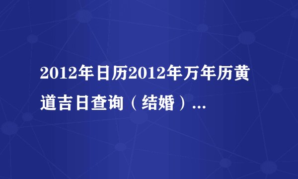 2012年日历2012年万年历黄道吉日查询（结婚）想选一个好日子结婚，多谢大家了。。。谢谢。。。