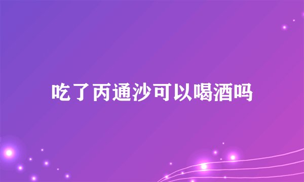吃了丙通沙可以喝酒吗