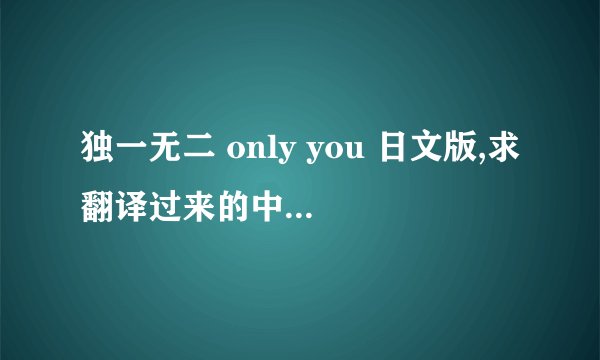 独一无二 only you 日文版,求翻译过来的中文歌词,和下载连接~