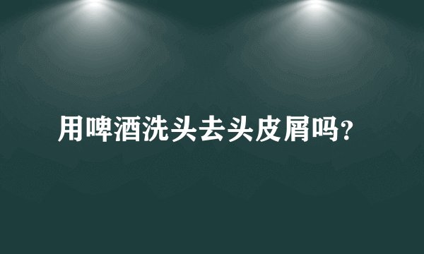 用啤酒洗头去头皮屑吗？