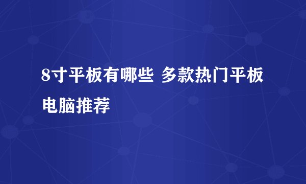 8寸平板有哪些 多款热门平板电脑推荐