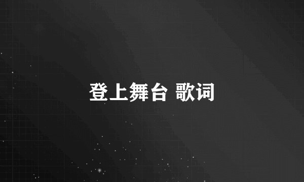 登上舞台 歌词