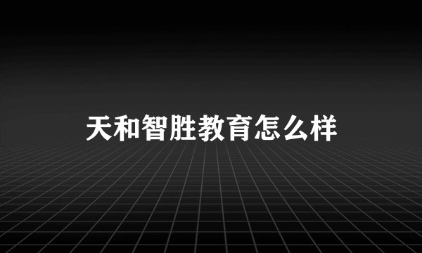 天和智胜教育怎么样