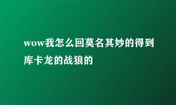 wow我怎么回莫名其妙的得到库卡龙的战狼的