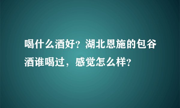 喝什么酒好？湖北恩施的包谷酒谁喝过，感觉怎么样？
