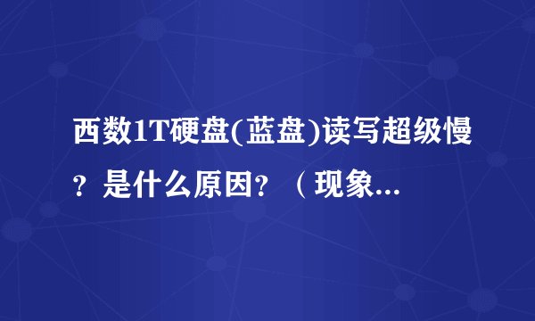 西数1T硬盘(蓝盘)读写超级慢?是什么原因?(现象请看具体描述,请认真看了描述再回答)