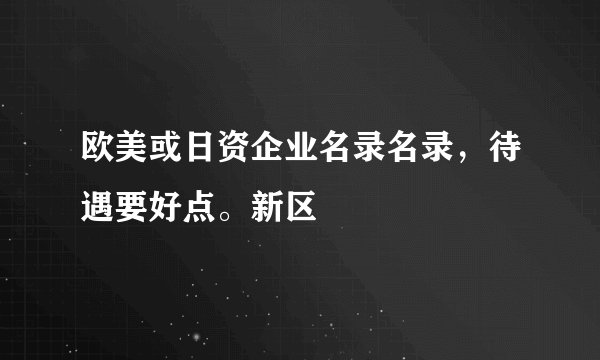 欧美或日资企业名录名录，待遇要好点。新区