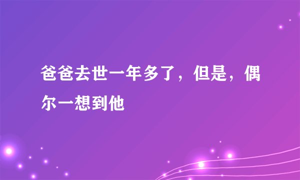 爸爸去世一年多了，但是，偶尔一想到他