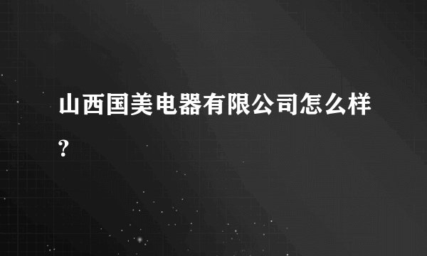 山西国美电器有限公司怎么样？