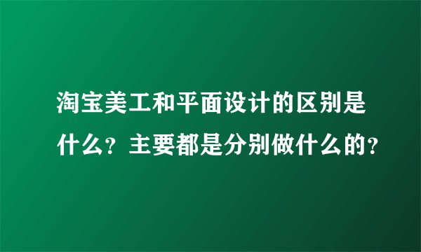 淘宝美工和平面设计的区别是什么？主要都是分别做什么的？
